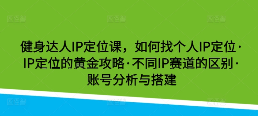 健身达人IP定位课，如何找个人IP定位·IP定位的黄金攻略·不同IP赛道的区别·账号分析与搭建-夜影资源