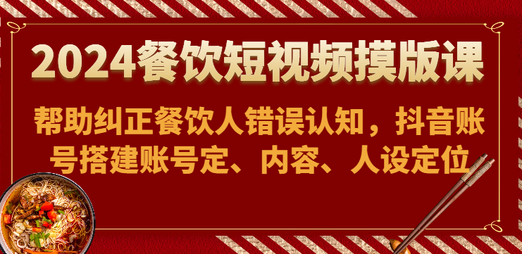2024餐饮短视频摸版课-帮助纠正餐饮人错误认知，抖音账号搭建账号定、内容、人设定位-夜影资源