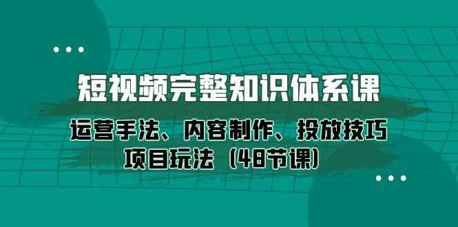 短视频完整知识体系课，运营手法、内容制作、投放技巧项目玩法（48节课）-夜影资源