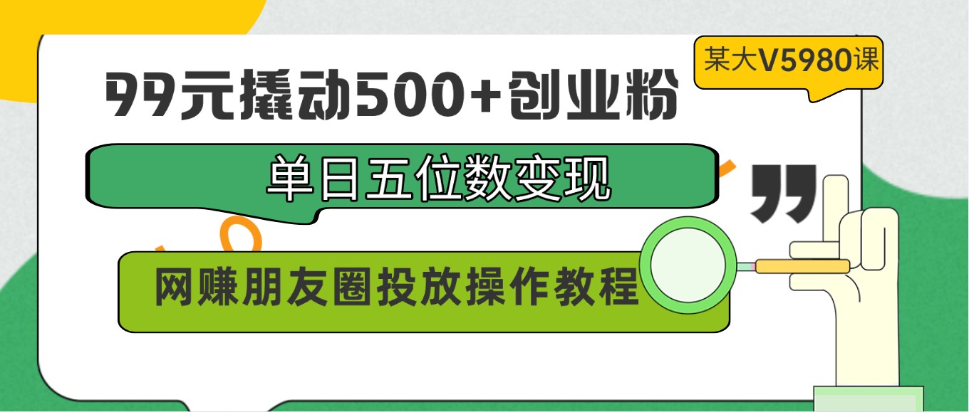 99元撬动500+创业粉，单日五位数变现，网赚朋友圈投放操作教程价值5980！-夜影资源