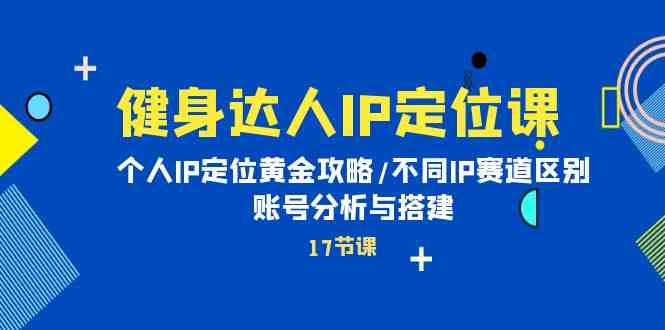 健身达人IP定位课：个人IP定位黄金攻略/不同IP赛道区别/账号分析与搭建-夜影资源