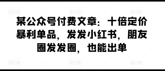 某公众号付费文章：十倍定价暴利单品，发发小红书，朋友圈发发圈，也能出单-夜影资源