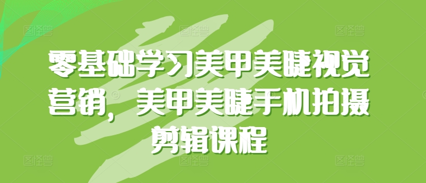 零基础学习美甲美睫视觉营销，美甲美睫手机拍摄剪辑课程-夜影资源