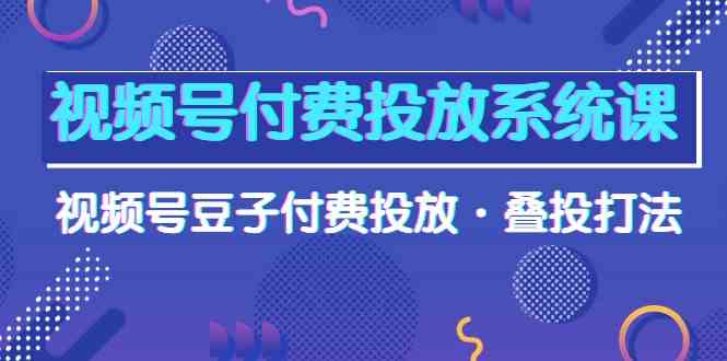 视频号付费投放系统课，视频号豆子付费投放·叠投打法（高清视频课）-夜影资源