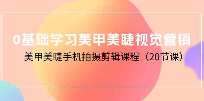 0基础学习美甲美睫视觉营销，美甲美睫手机拍摄剪辑课程（20节课）-夜影资源
