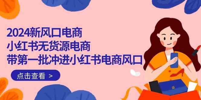 （10129期）2024新风口电商，小红书无货源电商，带第一批冲进小红书电商风口（18节）-夜影资源