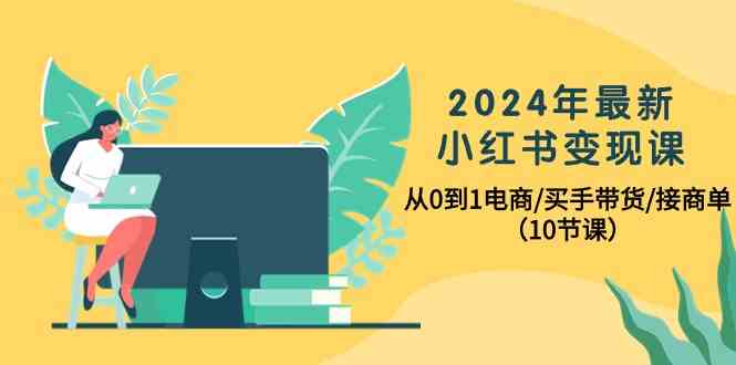 2024年最新小红书变现课，从0到1电商/买手带货/接商单（10节课）-夜影资源