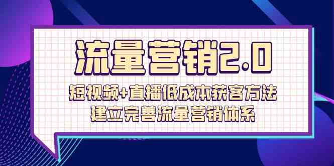 流量营销2.0：短视频+直播低成本获客方法，建立完善流量营销体系（72节）-夜影资源