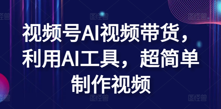 视频号AI视频带货，利用AI工具，超简单制作视频-夜影资源