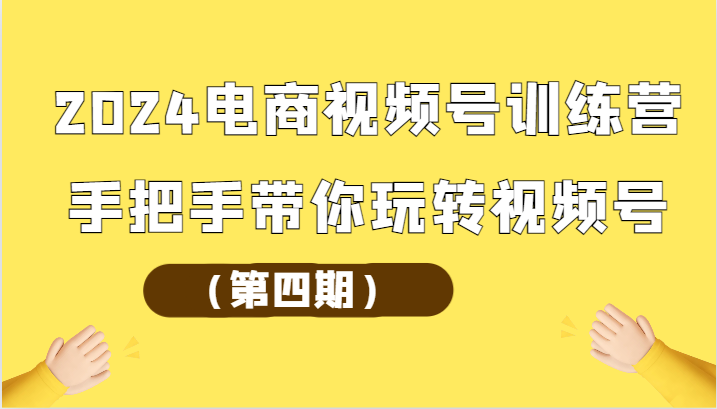 2024电商视频号训练营（第四期）手把手带你玩转视频号-夜影资源