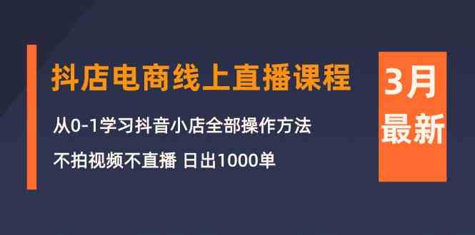 3月抖店电商线上直播课程：从0-1学习抖音小店，不拍视频不直播 日出1000单-夜影资源