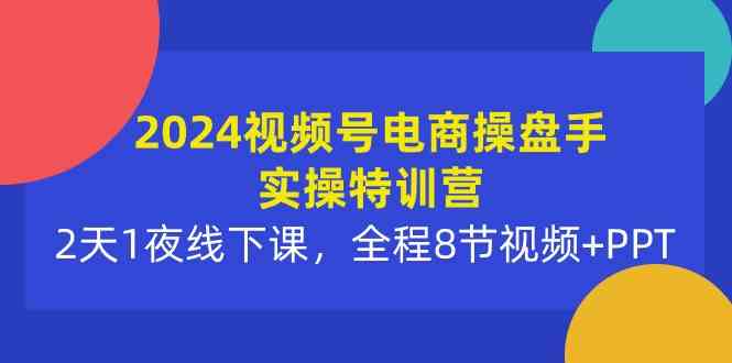 （10156期）2024视频号电商操盘手实操特训营：2天1夜线下课，全程8节视频+PPT-夜影资源