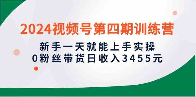 （10157期）2024视频号第四期训练营，新手一天就能上手实操，0粉丝带货日收入3455元-夜影资源