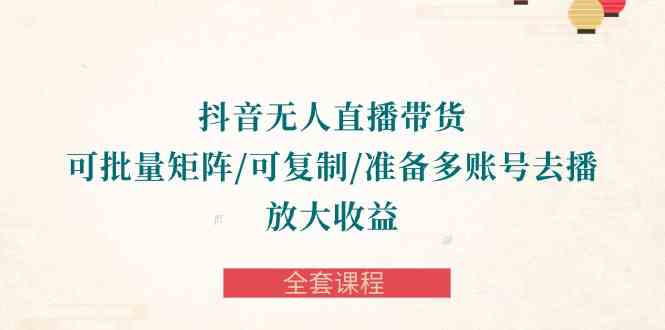（10160期）抖音·无人直播带货 可批量矩阵/可复制/准备多账号去播/放大收益-全套课程-夜影资源