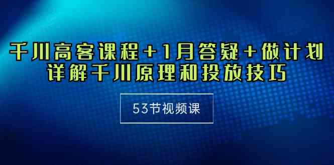 （10172期）千川 高客课程+1月答疑+做计划，详解千川原理和投放技巧（53节视频课）-夜影资源