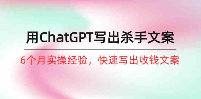（10175期）如何用ChatGPT-写出杀手文案，6个月实战经验，快速写出收钱文案（8节课）-夜影资源
