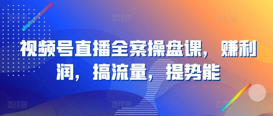 视频号直播全案操盘课，赚利润，搞流量，提势能-夜影资源