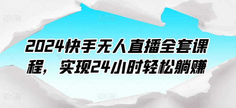2024快手无人直播全套课程，实现24小时轻松躺赚-夜影资源