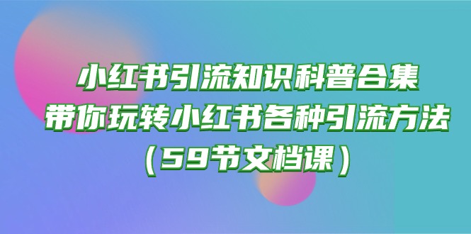 小红书引流知识科普合集，带你玩转小红书各种引流方法（59节文档课）-夜影资源