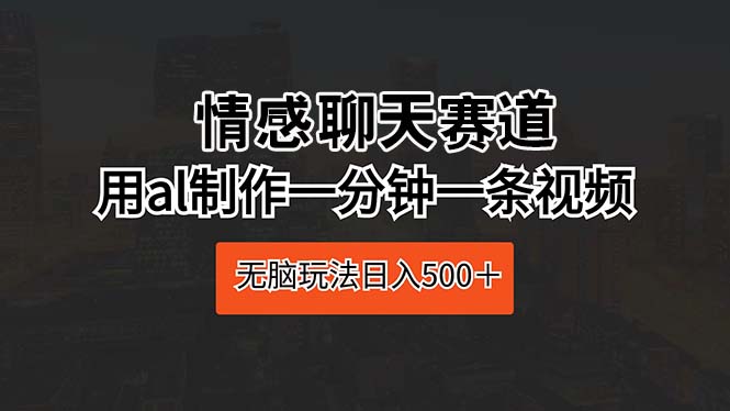 （10254期）情感聊天赛道 用al制作一分钟一条视频 无脑玩法日入500＋-夜影资源