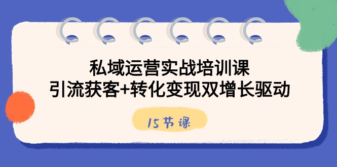 私域运营实战培训课，引流获客+转化变现双增长驱动（15节课）-夜影资源