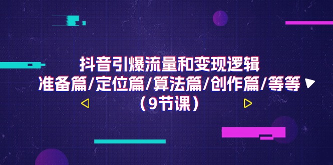 （11257期）抖音引爆流量和变现逻辑，准备篇/定位篇/算法篇/创作篇/等等（9节课）-夜影资源