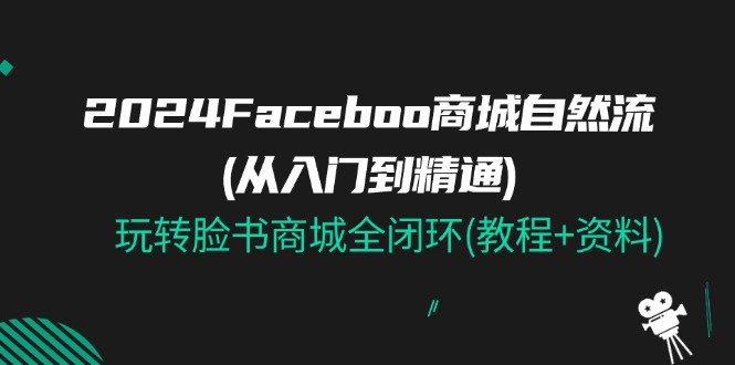 （11368期）2024Faceboo 商城自然流(从入门到精通)，玩转脸书商城全闭环(教程+资料)-夜影资源