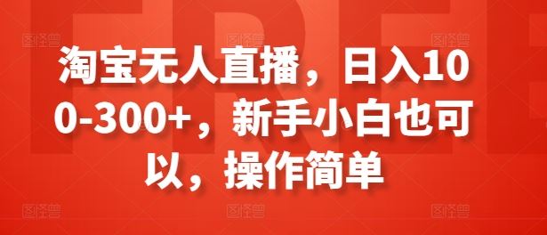 淘宝无人直播，日入100-300+，新手小白也可以，操作简单-夜影资源