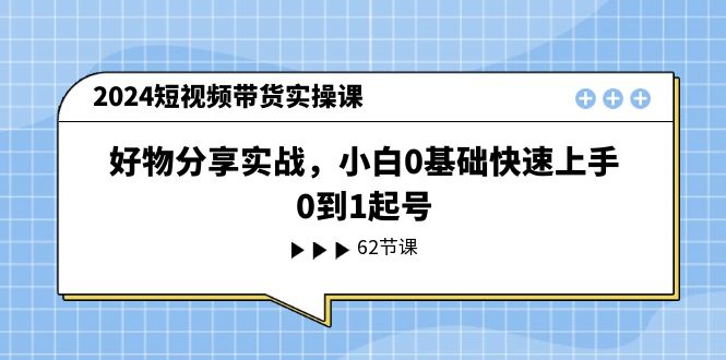 2024短视频带货实操课，好物分享实战，小白0基础快速上手，0到1起号-夜影资源