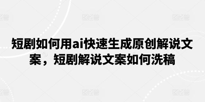 短剧如何用ai快速生成原创解说文案，短剧解说文案如何洗稿-夜影资源