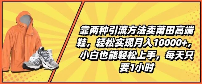 靠两种引流方法卖莆田高端鞋，轻松实现月入1W+，小白也能轻松上手，每天只要1小时【揭秘】-夜影资源