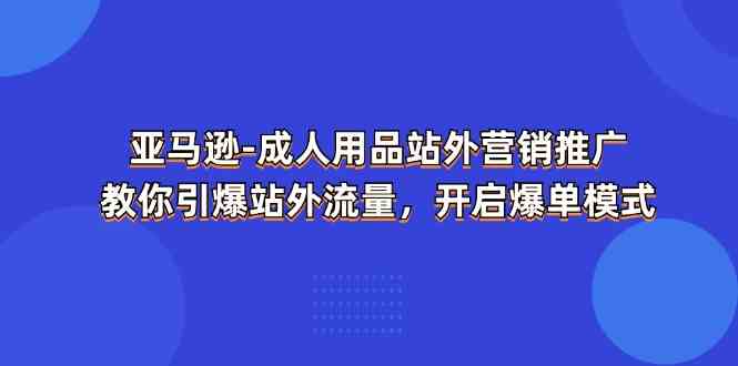亚马逊成人用品站外营销推广，教你引爆站外流量，开启爆单模式-夜影资源