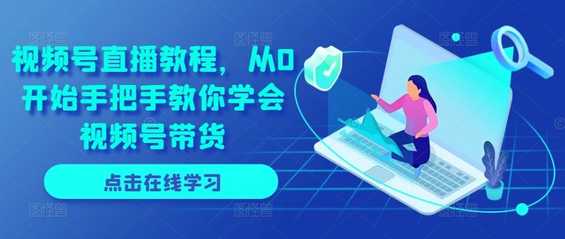 视频号直播教程，从0开始手把手教你学会视频号带货-夜影资源
