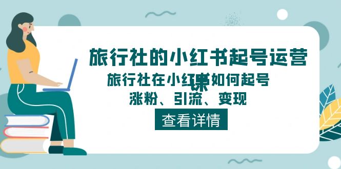 旅行社的小红书起号运营课，旅行社在小红书如何起号、涨粉、引流、变现-夜影资源