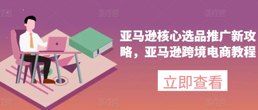 亚马逊核心选品推广新攻略，亚马逊跨境电商教程-夜影资源
