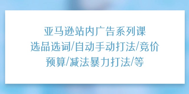 （11429期）亚马逊站内广告系列课：选品选词/自动手动打法/竞价预算/减法暴力打法/等-夜影资源