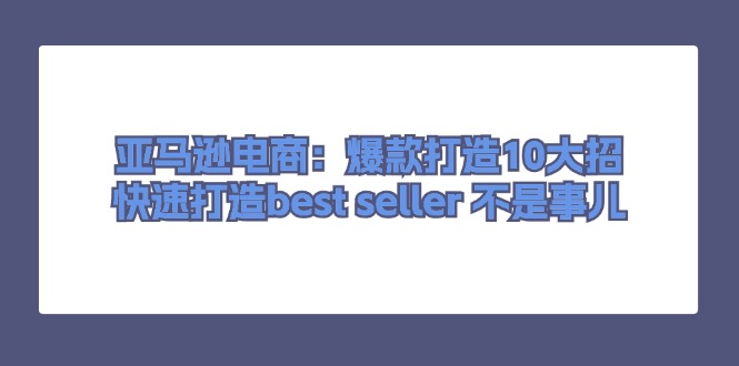 （11431期）亚马逊电商：爆款打造10大招，快速打造best seller 不是事儿-夜影资源