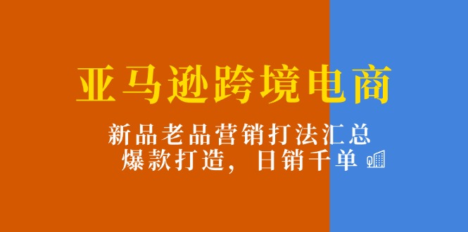 （11433期）亚马逊跨境电商：新品老品营销打法汇总，爆款打造，日销千单-夜影资源