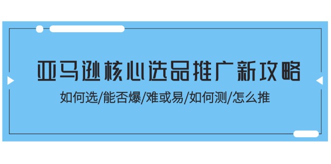 （11434期）亚马逊核心选品推广新攻略！如何选/能否爆/难或易/如何测/怎么推-夜影资源