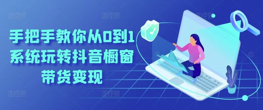 手把手教你从0到1系统玩转抖音橱窗带货变现-夜影资源