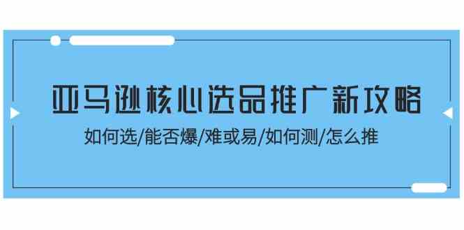 亚马逊核心选品推广新攻略！如何选/能否爆/难或易/如何测/怎么推-夜影资源