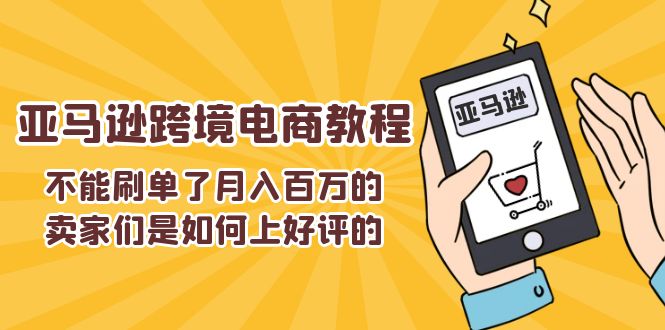 （11455期）不能s单了月入百万的卖家们是如何上好评的，亚马逊跨境电商教程-夜影资源