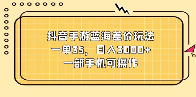 （11467期）抖音手游蓝海差价玩法，一单35，日入3000+，一部手机可操作-夜影资源