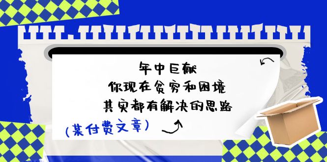（11472期）某付费文：年中巨献-你现在贫穷和困境，其实都有解决的思路 (进来抄作业)-夜影资源