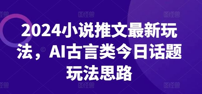 2024小说推文最新玩法，AI古言类今日话题玩法思路-夜影资源