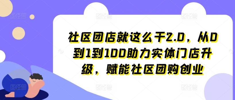 社区团店就这么干2.0，从0到1到100助力实体门店升级，赋能社区团购创业-夜影资源