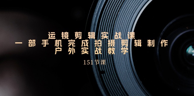 手机运镜剪辑实操课，户外拍摄剪辑制作实战（151节课）-夜影资源