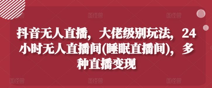 抖音无人直播，大佬级别玩法，24小时无人直播间(睡眠直播间)，多种直播变现【揭秘】-夜影资源