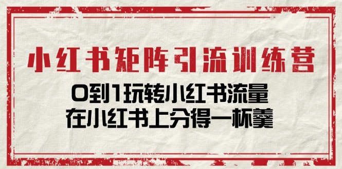 小红书矩阵引流训练营：0到1玩转小红书流量，在小红书上分得一杯羹（14节课）-夜影资源