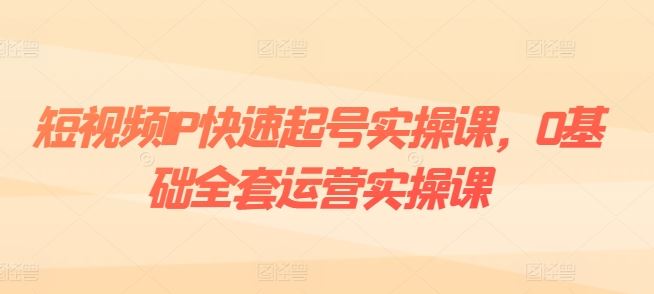 短视频IP快速起号实操课，0基础全套运营实操课，爆款内容设计+粉丝运营+内容变现-夜影资源